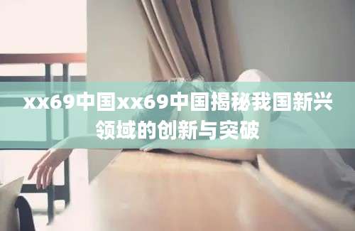 xx69中国xx69中国揭秘我国新兴领域的创新与突破