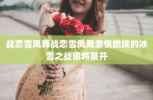 战恋雪凤舞战恋雪凤舞激情燃烧的冰雪之战即将展开