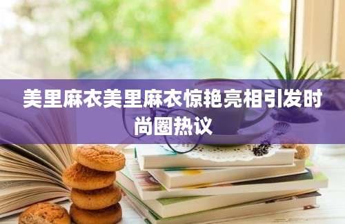 美里麻衣美里麻衣惊艳亮相引发时尚圈热议