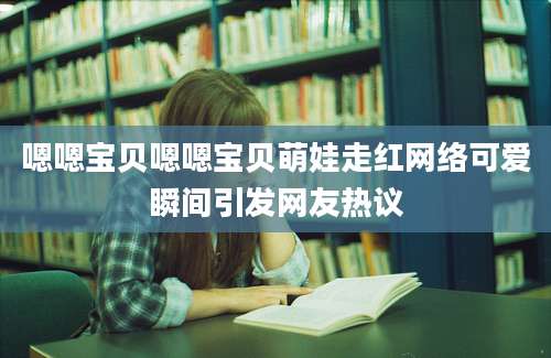 嗯嗯宝贝嗯嗯宝贝萌娃走红网络可爱瞬间引发网友热议