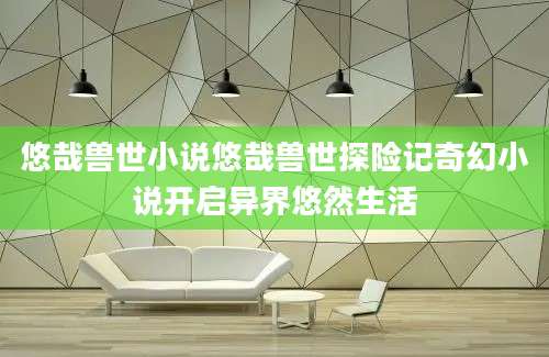 悠哉兽世小说悠哉兽世探险记奇幻小说开启异界悠然生活