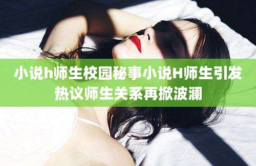 小说h师生校园秘事小说H师生引发热议师生关系再掀波澜