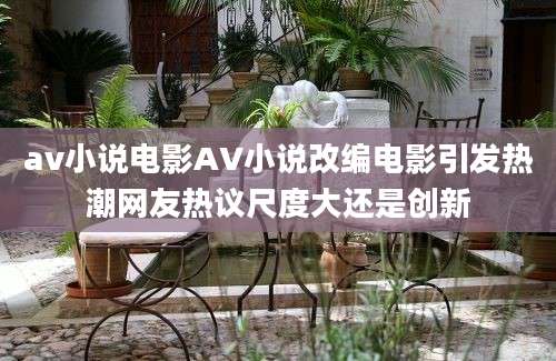 av小说电影AV小说改编电影引发热潮网友热议尺度大还是创新