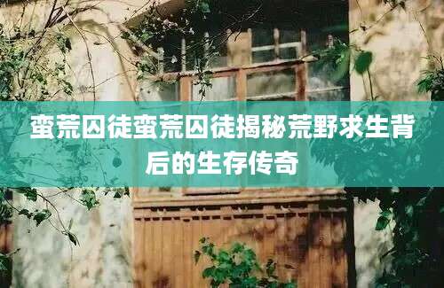 蛮荒囚徒蛮荒囚徒揭秘荒野求生背后的生存传奇