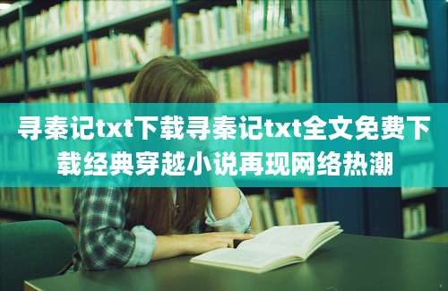 寻秦记txt下载寻秦记txt全文免费下载经典穿越小说再现网络热潮