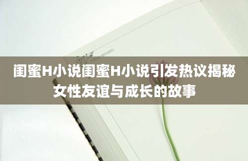 闺蜜H小说闺蜜H小说引发热议揭秘女性友谊与成长的故事