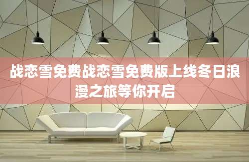 战恋雪免费战恋雪免费版上线冬日浪漫之旅等你开启