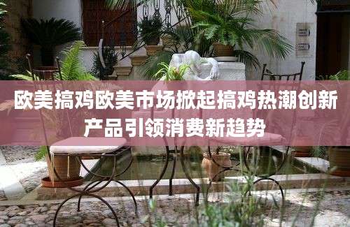 欧美搞鸡欧美市场掀起搞鸡热潮创新产品引领消费新趋势
