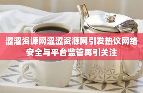 涩涩资源网涩涩资源网引发热议网络安全与平台监管再引关注