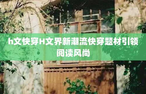 h文快穿H文界新潮流快穿题材引领阅读风尚