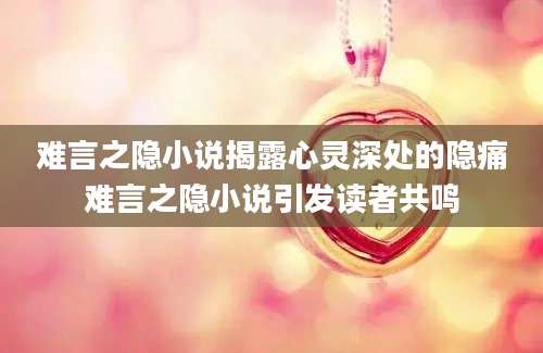 难言之隐小说揭露心灵深处的隐痛难言之隐小说引发读者共鸣