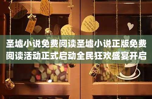 圣墟小说免费阅读圣墟小说正版免费阅读活动正式启动全民狂欢盛宴开启