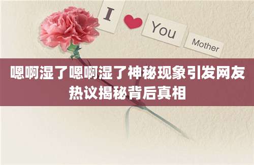 嗯啊湿了嗯啊湿了神秘现象引发网友热议揭秘背后真相