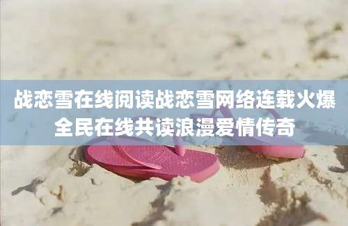 战恋雪在线阅读战恋雪网络连载火爆全民在线共读浪漫爱情传奇