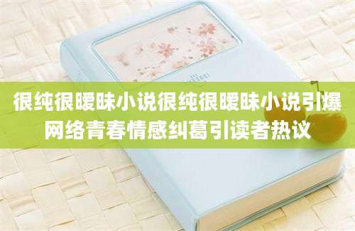 很纯很暧昧小说很纯很暧昧小说引爆网络青春情感纠葛引读者热议