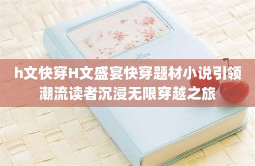h文快穿H文盛宴快穿题材小说引领潮流读者沉浸无限穿越之旅