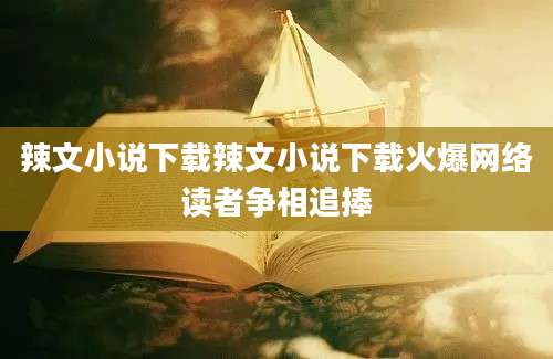 辣文小说下载辣文小说下载火爆网络读者争相追捧