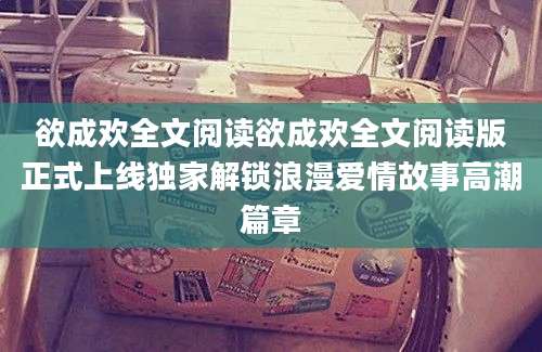 欲成欢全文阅读欲成欢全文阅读版正式上线独家解锁浪漫爱情故事高潮篇章