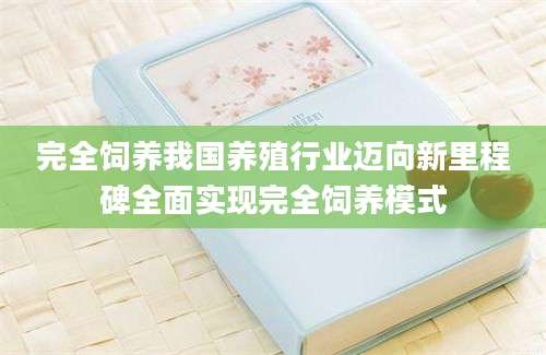 完全饲养我国养殖行业迈向新里程碑全面实现完全饲养模式