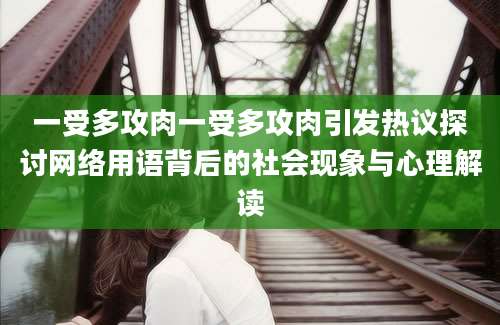 一受多攻肉一受多攻肉引发热议探讨网络用语背后的社会现象与心理解读