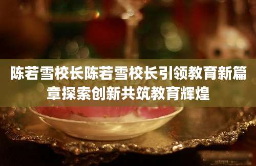 陈若雪校长陈若雪校长引领教育新篇章探索创新共筑教育辉煌