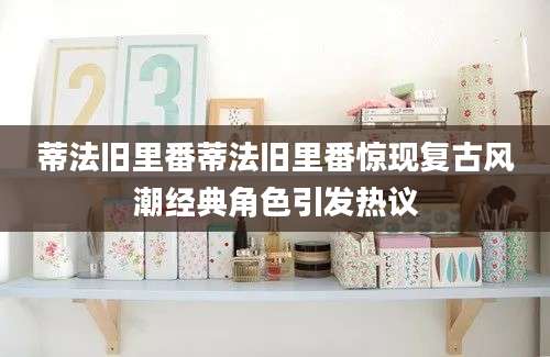 蒂法旧里番蒂法旧里番惊现复古风潮经典角色引发热议