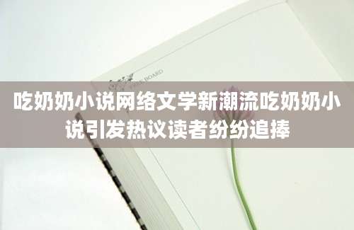 吃奶奶小说网络文学新潮流吃奶奶小说引发热议读者纷纷追捧