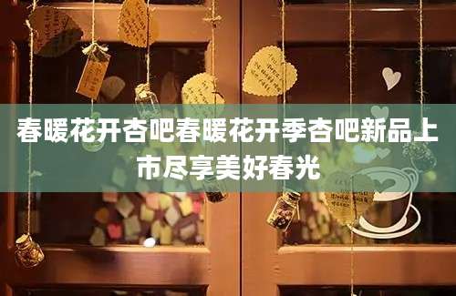 春暖花开杏吧春暖花开季杏吧新品上市尽享美好春光