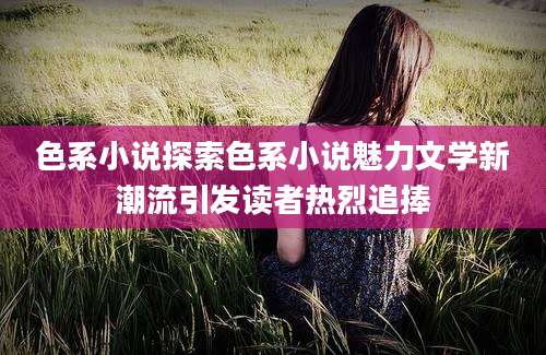 色系小说探索色系小说魅力文学新潮流引发读者热烈追捧