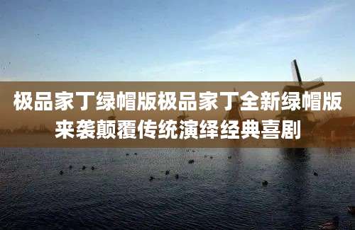 极品家丁绿帽版极品家丁全新绿帽版来袭颠覆传统演绎经典喜剧