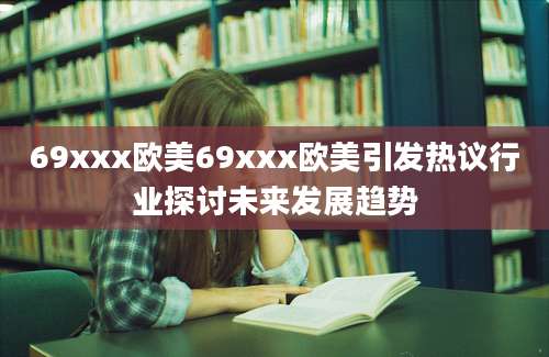 69xxx欧美69xxx欧美引发热议行业探讨未来发展趋势