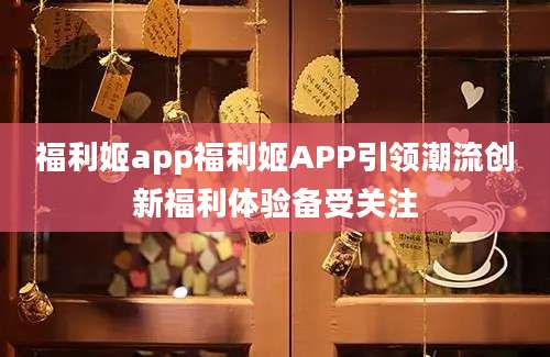 福利姬app福利姬APP引领潮流创新福利体验备受关注