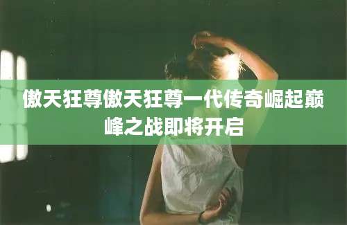 傲天狂尊傲天狂尊一代传奇崛起巅峰之战即将开启