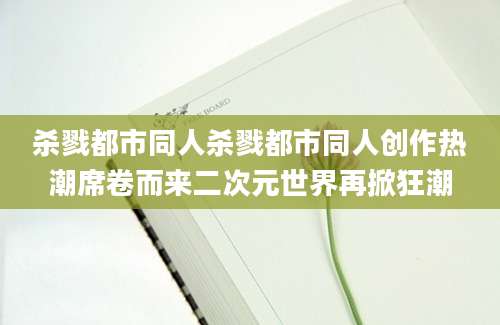 杀戮都市同人杀戮都市同人创作热潮席卷而来二次元世界再掀狂潮