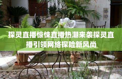 探灵直播惊悚直播热潮来袭探灵直播引领网络探险新风尚