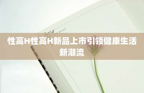 性高H性高H新品上市引领健康生活新潮流