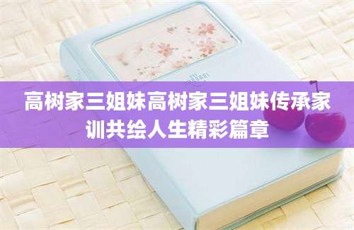 高树家三姐妹高树家三姐妹传承家训共绘人生精彩篇章
