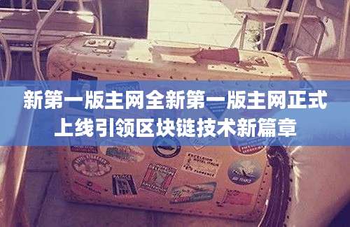 新第一版主网全新第一版主网正式上线引领区块链技术新篇章