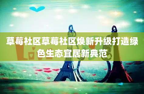 草莓社区草莓社区焕新升级打造绿色生态宜居新典范