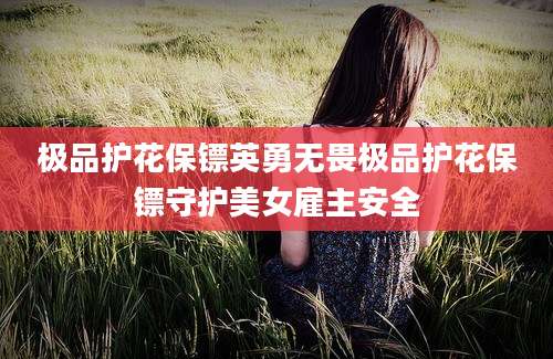 极品护花保镖英勇无畏极品护花保镖守护美女雇主安全