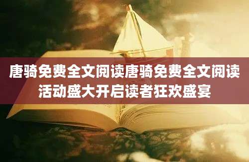唐骑免费全文阅读唐骑免费全文阅读活动盛大开启读者狂欢盛宴
