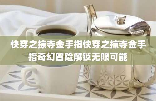 快穿之掠夺金手指快穿之掠夺金手指奇幻冒险解锁无限可能