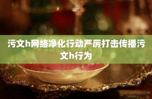 污文h网络净化行动严厉打击传播污文h行为