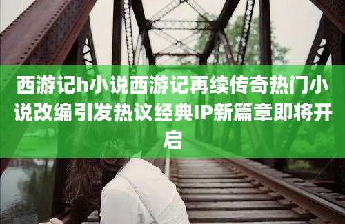 西游记h小说西游记再续传奇热门小说改编引发热议经典IP新篇章即将开启