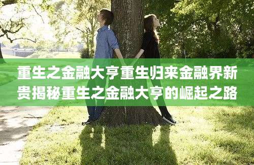 重生之金融大亨重生归来金融界新贵揭秘重生之金融大亨的崛起之路