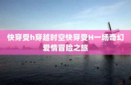 快穿受h穿越时空快穿受H一场奇幻爱情冒险之旅