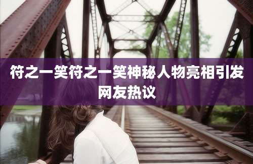 符之一笑符之一笑神秘人物亮相引发网友热议