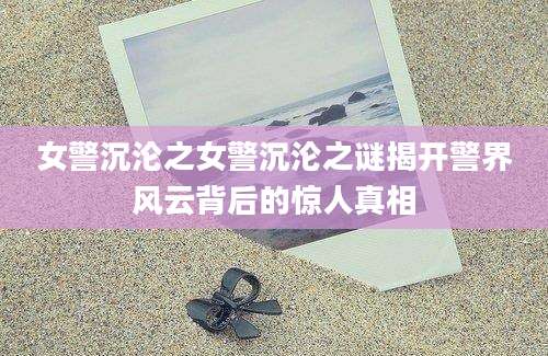 女警沉沦之女警沉沦之谜揭开警界风云背后的惊人真相