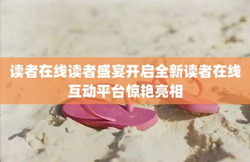 读者在线读者盛宴开启全新读者在线互动平台惊艳亮相