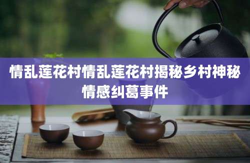 情乱莲花村情乱莲花村揭秘乡村神秘情感纠葛事件